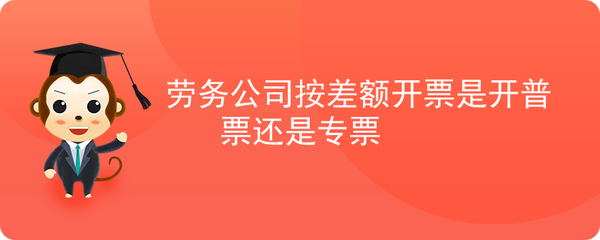 劳务公司差额征税开票 增值税专用发票与普通发票的选择